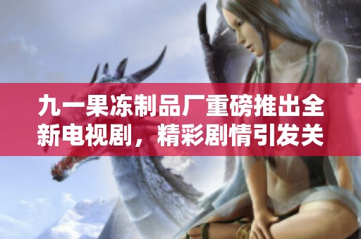 九一果冻制品厂重磅推出全新电视剧，精彩剧情引发关注