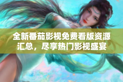 全新番茄影视免费看版资源汇总，尽享热门影视盛宴