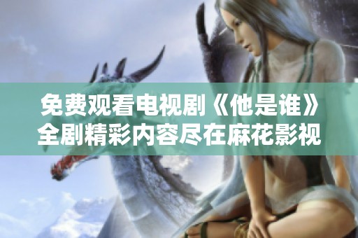 免费观看电视剧《他是谁》全剧精彩内容尽在麻花影视