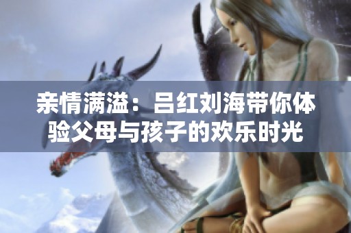 亲情满溢：吕红刘海带你体验父母与孩子的欢乐时光