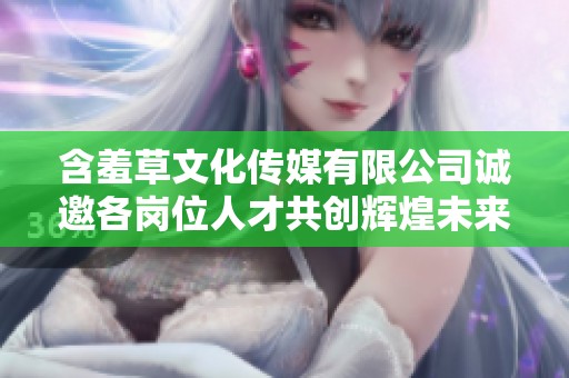 含羞草文化传媒有限公司诚邀各岗位人才共创辉煌未来