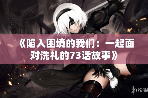 《陷入困境的我们：一起面对洗礼的73话故事》