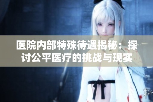 医院内部特殊待遇揭秘：探讨公平医疗的挑战与现实