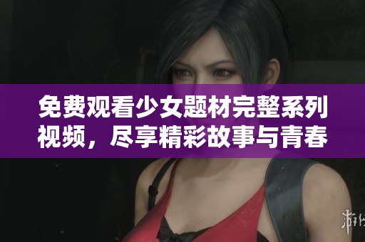 免费观看少女题材完整系列视频，尽享精彩故事与青春梦想