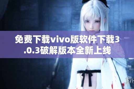 免费下载vivo版软件下载3.0.3破解版本全新上线