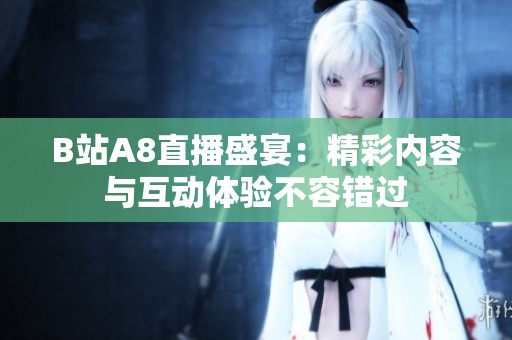 B站A8直播盛宴：精彩内容与互动体验不容错过
