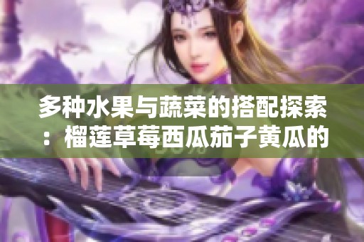 多种水果与蔬菜的搭配探索：榴莲草莓西瓜茄子黄瓜的美味组合