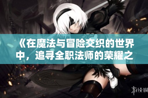 《在魔法与冒险交织的世界中，追寻全职法师的荣耀之路》
