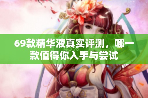 69款精华液真实评测，哪一款值得你入手与尝试