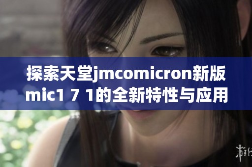 探索天堂jmcomicron新版mic1 7 1的全新特性与应用