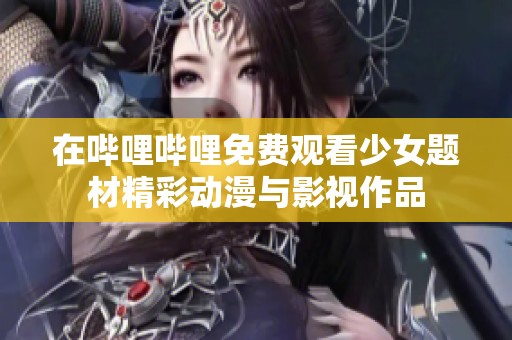 在哔哩哔哩免费观看少女题材精彩动漫与影视作品