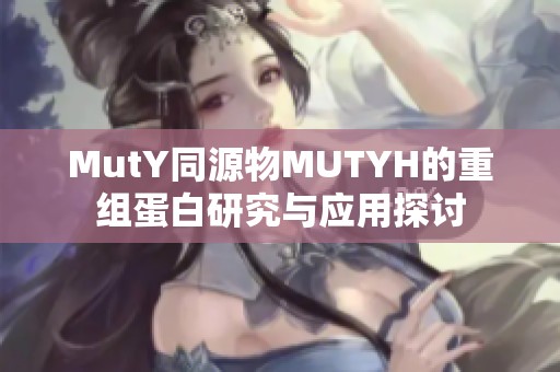 MutY同源物MUTYH的重组蛋白研究与应用探讨