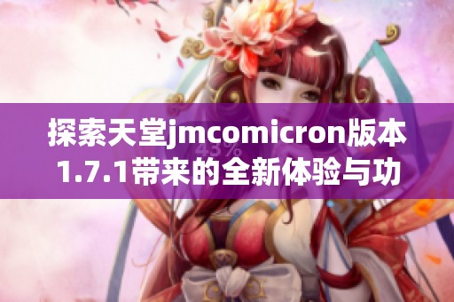 探索天堂jmcomicron版本1.7.1带来的全新体验与功能分析