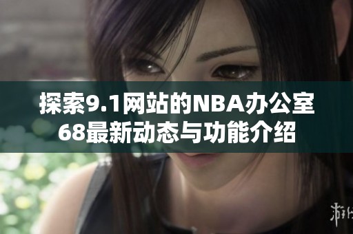 探索9.1网站的NBA办公室68最新动态与功能介绍