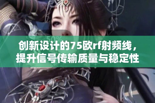 创新设计的75欧rf射频线，提升信号传输质量与稳定性