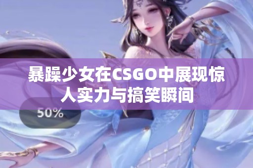 暴躁少女在CSGO中展现惊人实力与搞笑瞬间