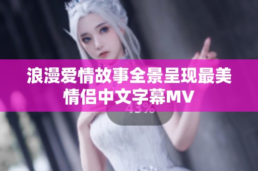 浪漫爱情故事全景呈现最美情侣中文字幕MV