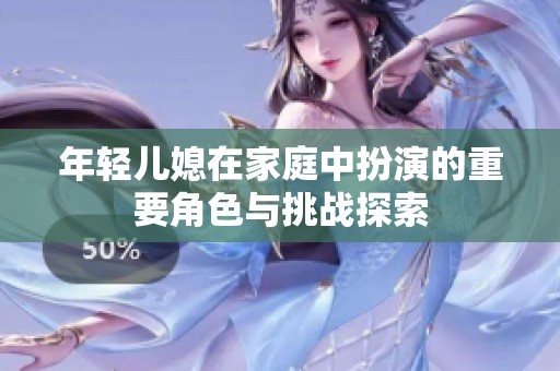 年轻儿媳在家庭中扮演的重要角色与挑战探索