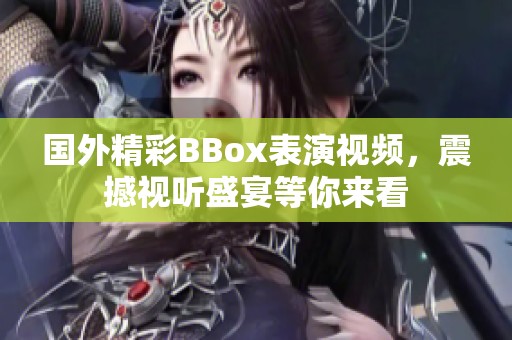 国外精彩BBox表演视频，震撼视听盛宴等你来看
