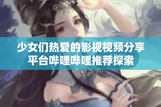 少女们热爱的影视视频分享平台哔哩哔哩推荐探索