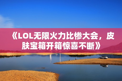 《LOL无限火力比惨大会，皮肤宝箱开箱惊喜不断》