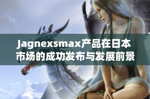 Jagnexsmax产品在日本市场的成功发布与发展前景分析
