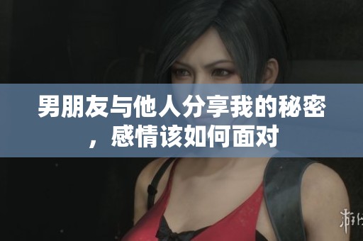 男朋友与他人分享我的秘密，感情该如何面对