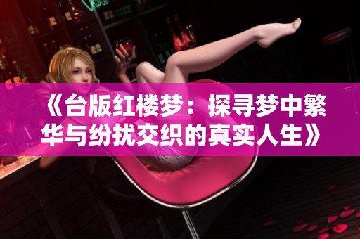 《台版红楼梦：探寻梦中繁华与纷扰交织的真实人生》