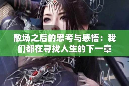 散场之后的思考与感悟：我们都在寻找人生的下一章