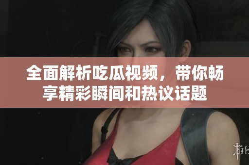 全面解析吃瓜视频，带你畅享精彩瞬间和热议话题