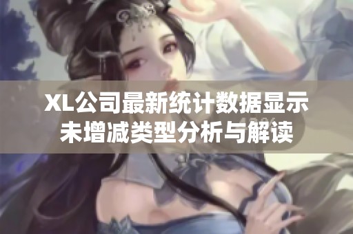 XL公司最新统计数据显示未增减类型分析与解读