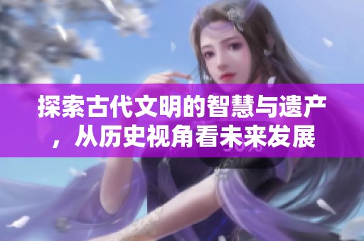 探索古代文明的智慧与遗产，从历史视角看未来发展