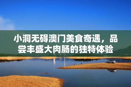 小洞无碍澳门美食奇遇，品尝丰盛大肉肠的独特体验