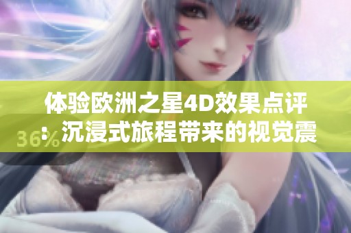 体验欧洲之星4D效果点评：沉浸式旅程带来的视觉震撼