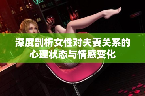 深度剖析女性对夫妻关系的心理状态与情感变化