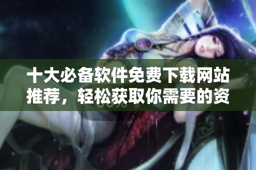 十大必备软件免费下载网站推荐，轻松获取你需要的资源