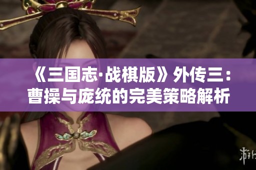 《三国志·战棋版》外传三：曹操与庞统的完美策略解析