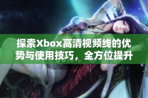 探索Xbox高清视频线的优势与使用技巧，全方位提升游戏体验