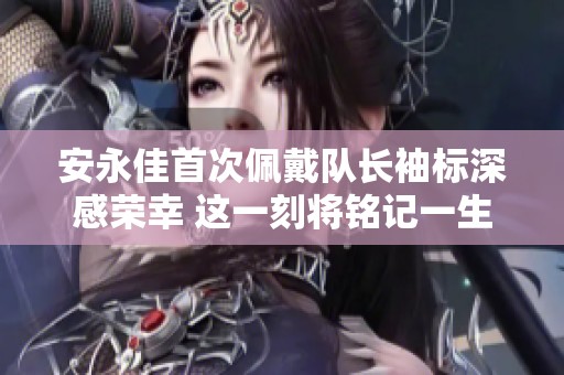安永佳首次佩戴队长袖标深感荣幸 这一刻将铭记一生
