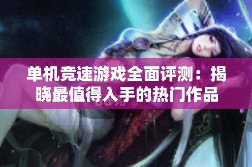 单机竞速游戏全面评测：揭晓最值得入手的热门作品