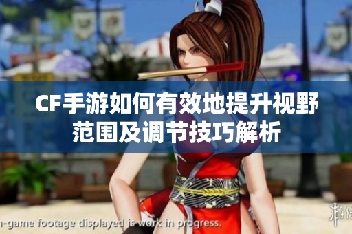 CF手游如何有效地提升视野范围及调节技巧解析