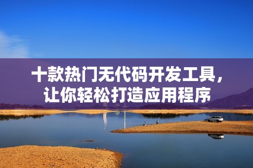 十款热门无代码开发工具，让你轻松打造应用程序