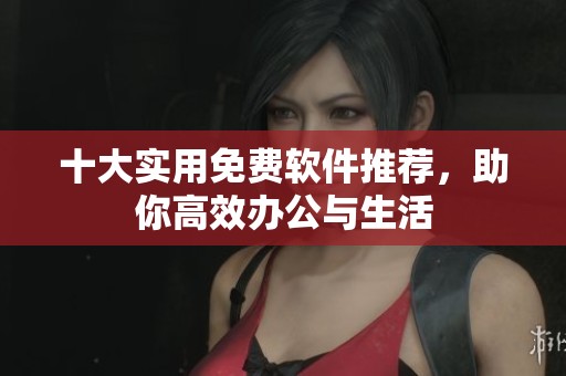 十大实用免费软件推荐，助你高效办公与生活