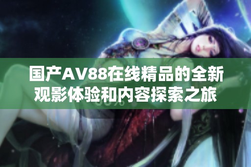 国产AV88在线精品的全新观影体验和内容探索之旅
