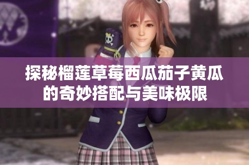 探秘榴莲草莓西瓜茄子黄瓜的奇妙搭配与美味极限
