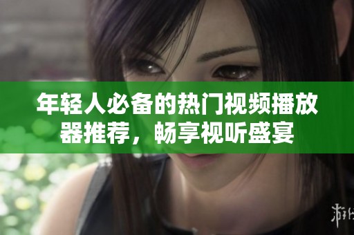 年轻人必备的热门视频播放器推荐，畅享视听盛宴