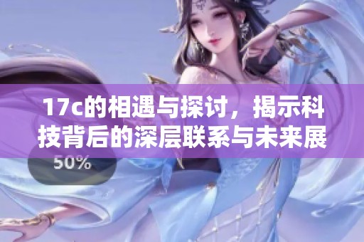 17c的相遇与探讨，揭示科技背后的深层联系与未来展望