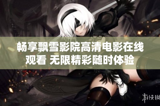 畅享飘雪影院高清电影在线观看 无限精彩随时体验