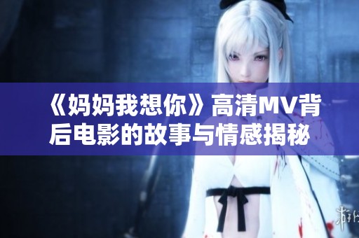 《妈妈我想你》高清MV背后电影的故事与情感揭秘