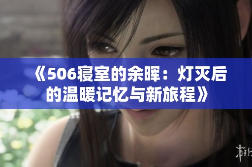 《506寝室的余晖：灯灭后的温暖记忆与新旅程》
